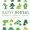 Happy Bonsai: Choose It, Shape It, Love It